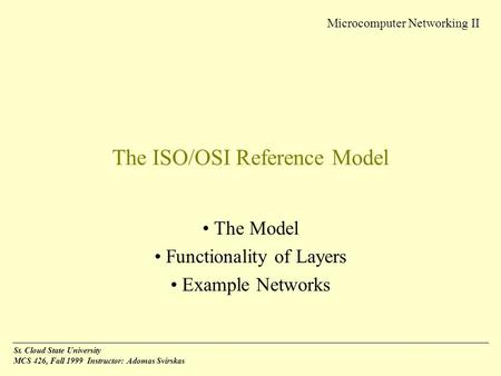 Microcomputer Networking II St. Cloud State University MCS 426, Fall 1999 Instructor: Adomas Svirskas The ISO/OSI Reference Model The Model Functionality.