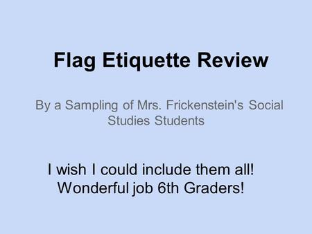Flag Etiquette Review By a Sampling of Mrs. Frickenstein's Social Studies Students I wish I could include them all! Wonderful job 6th Graders!