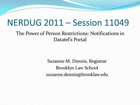 NERDUG 2011 – Session 11049 The Power of Person Restrictions: Notifications in Datatel’s Portal Suzanne M. Dennis, Registrar Brooklyn Law School