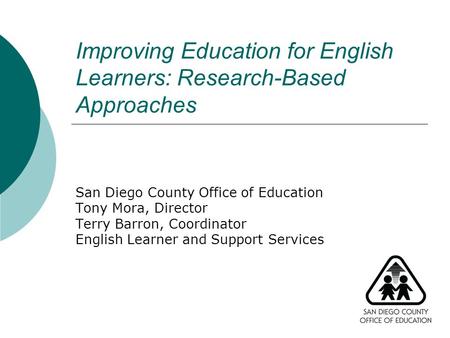 Improving Education for English Learners: Research-Based Approaches San Diego County Office of Education Tony Mora, Director Terry Barron, Coordinator.