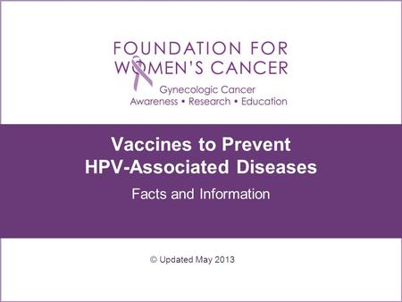 Vaccines to Prevent HPV-Associated Diseases Facts and Information © Updated May 2013.