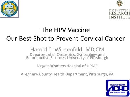 The HPV Vaccine Our Best Shot to Prevent Cervical Cancer Harold C. Wiesenfeld, MD,CM Department of Obstetrics, Gynecology and Reproductive Sciences-University.
