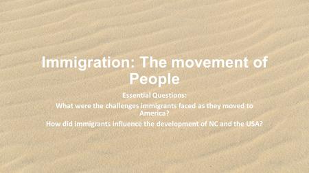 Immigration: The movement of People Essential Questions: What were the challenges immigrants faced as they moved to America? How did immigrants influence.