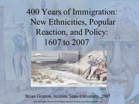 400 Years of Immigration: New Ethnicities, Popular Reaction, and Policy: 1607 to 2007 1900 Brian Gratton, Arizona State University, 2007 All Copyrights.