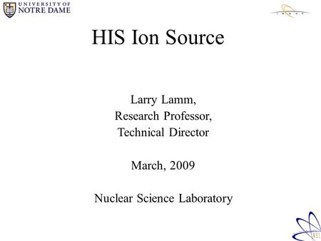 HIS Ion Source Larry Lamm, Research Professor, Technical Director March, 2009 Nuclear Science Laboratory.