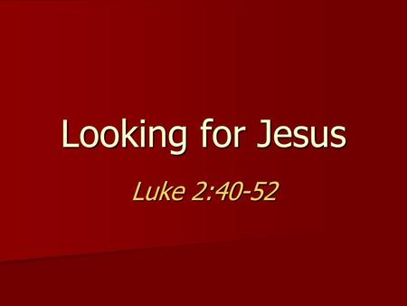 Looking for Jesus Luke 2:40-52. 2 People are Looking for Jesus Most are looking in the wrong places Most are looking in the wrong places –Media (movies,
