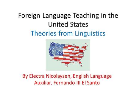 Foreign Language Teaching in the United States Theories from Linguistics By Electra Nicolaysen, English Language Auxiliar, Fernando III El Santo.