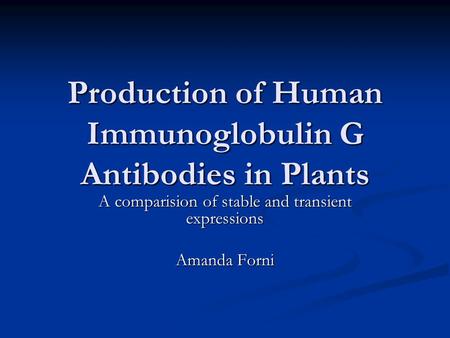 Production of Human Immunoglobulin G Antibodies in Plants A comparision of stable and transient expressions Amanda Forni.