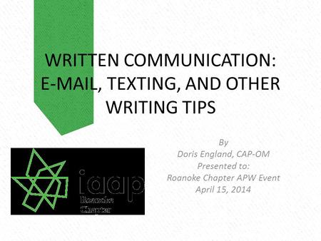 WRITTEN COMMUNICATION: E-MAIL, TEXTING, AND OTHER WRITING TIPS By Doris England, CAP-OM Presented to: Roanoke Chapter APW Event April 15, 2014.