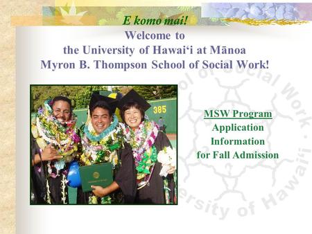 E komo mai! Welcome to the University of Hawai‘i at Mānoa Myron B. Thompson School of Social Work! MSW Program Application Information for Fall Admission.