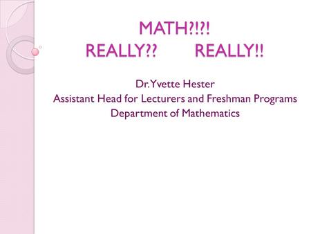 MATH?!?! REALLY?? REALLY!! Dr. Yvette Hester Assistant Head for Lecturers and Freshman Programs Department of Mathematics.