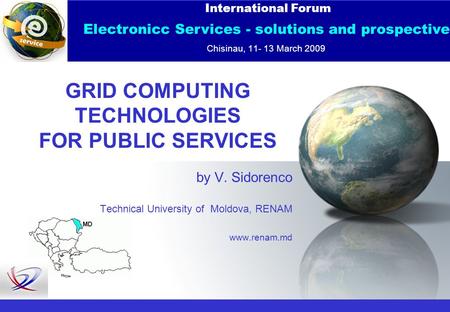 GRID COMPUTING TECHNOLOGIES FOR PUBLIC SERVICES International Forum Electronicс Services - solutions and prospective Chisinau, 11- 13 March 2009 by V.