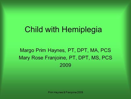 Prim Haynes & Franjoine 2009 Child with Hemiplegia Margo Prim Haynes, PT, DPT, MA, PCS Mary Rose Franjoine, PT, DPT, MS, PCS 2009.
