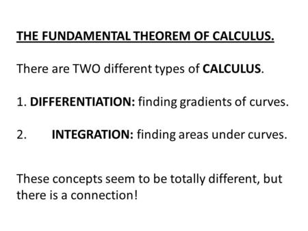 THE FUNDAMENTAL THEOREM OF CALCULUS. There are TWO different types of CALCULUS. 1. DIFFERENTIATION: finding gradients of curves. 2. INTEGRATION: finding.