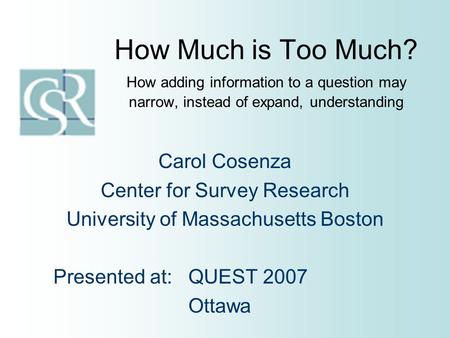 How Much is Too Much? How adding information to a question may narrow, instead of expand, understanding Carol Cosenza Center for Survey Research University.