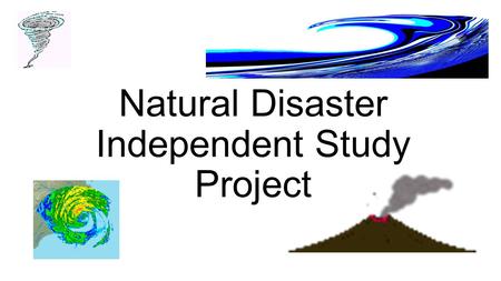 Natural Disaster Independent Study Project. You will choose a natural disaster that interests you. It can be a hurricane, tornado, tsunami, etc… anything.