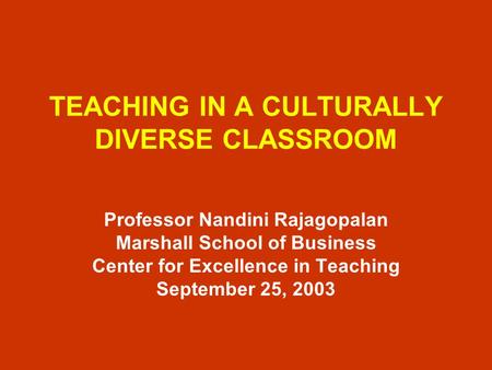 TEACHING IN A CULTURALLY DIVERSE CLASSROOM Professor Nandini Rajagopalan Marshall School of Business Center for Excellence in Teaching September 25, 2003.