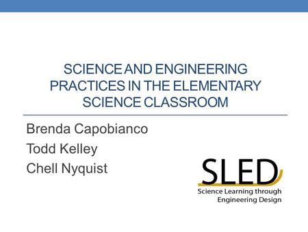 SCIENCE AND ENGINEERING PRACTICES IN THE ELEMENTARY SCIENCE CLASSROOM Brenda Capobianco Todd Kelley Chell Nyquist.