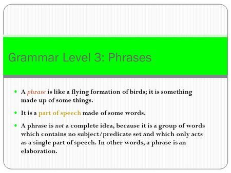 Grammar Level 3: Phrases A phrase is like a flying formation of birds; it is something made up of some things. It is a part of speech made of some words.