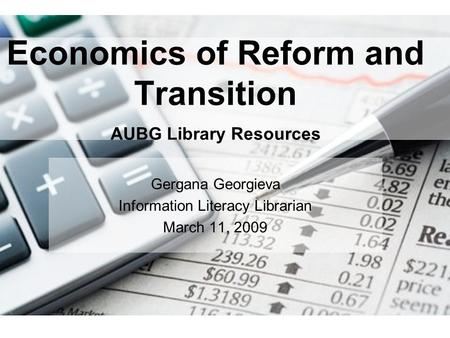 Economics of Reform and Transition AUBG Library Resources Gergana Georgieva Information Literacy Librarian March 11, 2009.