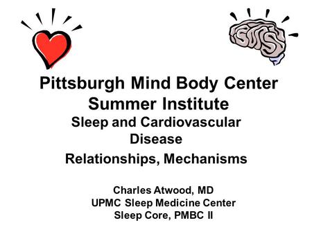 Pittsburgh Mind Body Center Summer Institute Sleep and Cardiovascular Disease Relationships, Mechanisms Charles Atwood, MD UPMC Sleep Medicine Center Sleep.