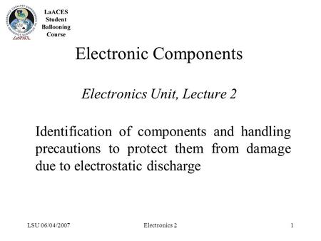LSU 06/04/2007Electronics 21 Electronic Components Electronics Unit, Lecture 2 Identification of components and handling precautions to protect them from.