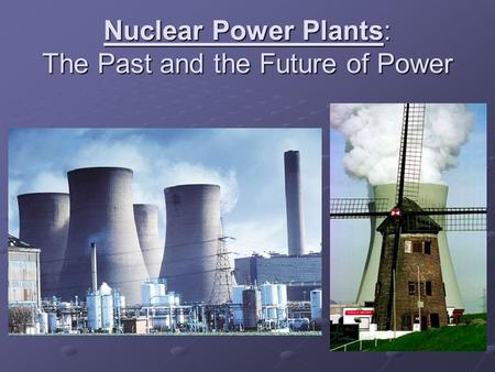 Nuclear Power Plants: The Past and the Future of Power.