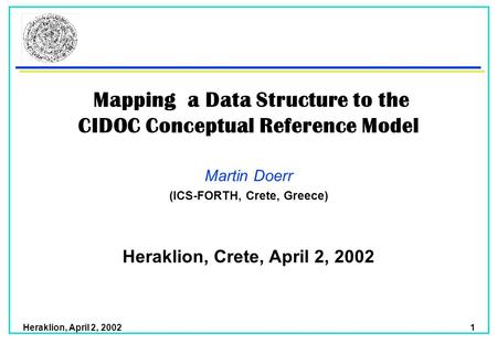 Heraklion, April 2, 2002 1 Mapping a Data Structure to the CIDOC Conceptual Reference Model Martin Doerr (ICS-FORTH, Crete, Greece) Heraklion, Crete, April.