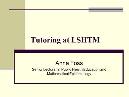 Tutoring at LSHTM Anna Foss Senior Lecturer in Public Health Education and Mathematical Epidemiology.