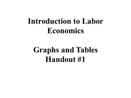 Introduction to Labor Economics Graphs and Tables Handout #1.