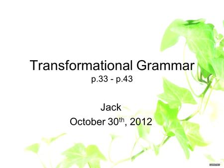 Transformational Grammar p.33 - p.43 Jack October 30 th, 2012.