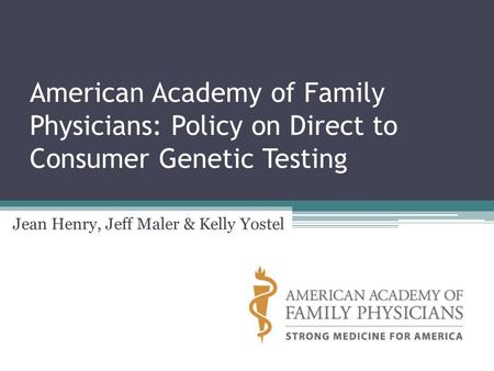 American Academy of Family Physicians: Policy on Direct to Consumer Genetic Testing Jean Henry, Jeff Maler & Kelly Yostel.