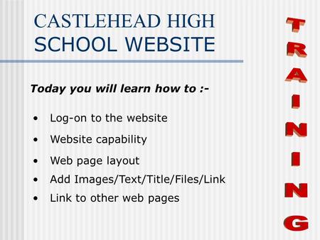 CASTLEHEAD HIGH SCHOOL WEBSITE Today you will learn how to :- Log-on to the website Website capability Web page layout Add Images/Text/Title/Files/Link.