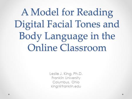 A Model for Reading Digital Facial Tones and Body Language in the Online Classroom Leslie J. King, Ph.D. Franklin University Columbus, Ohio