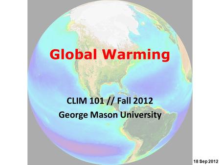 Global Warming CLIM 101 // Fall 2012 George Mason University 18 Sep 2012.