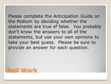 Bell Work Please complete the Anticipation Guide on the Podium by deciding whether the statements are true of false. You probably don't know the answers.