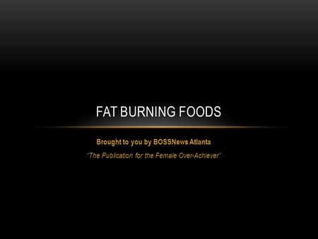 Brought to you by BOSSNews Atlanta “The Publication for the Female Over-Achiever” FAT BURNING FOODS.