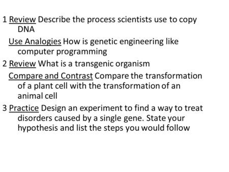 1 Review Describe the process scientists use to copy DNA Use Analogies How is genetic engineering like computer programming 2 Review What is a transgenic.