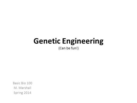 Genetic Engineering (Can be fun!) Basic Bio 100 M. Marshall Spring 2014.