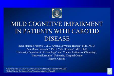 MILD COGNITIVE IMPAIRMENT IN PATIENTS WITH CAROTID DISEASE Irena Martinic Popovic 1, M.D, Arijana Lovrencic-Huzjan 1, M.D, Ph. D, Ana-Maria Simundic 2,
