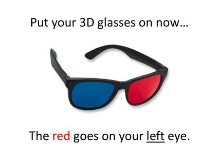 Put your 3D glasses on now… The red goes on your left eye.