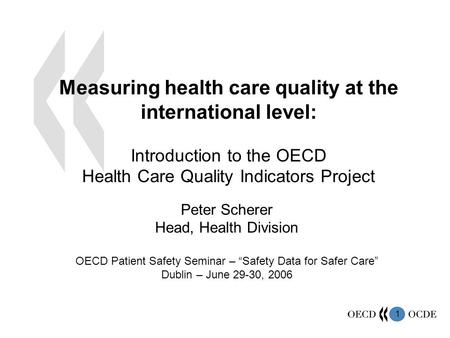1 Measuring health care quality at the international level: Introduction to the OECD Health Care Quality Indicators Project Peter Scherer Head, Health.
