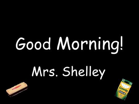 Good Morning! Mrs. Shelley. Ready to Learn 1 – 2 – 3 – 4 – 5.