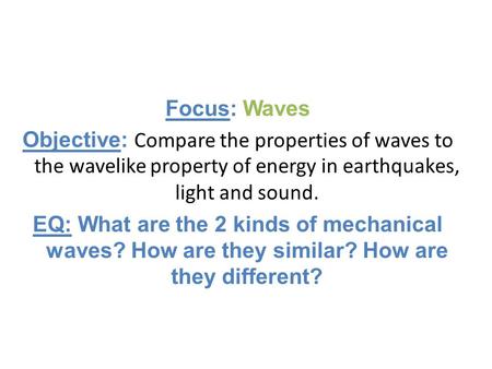 Focus: Waves Objective: Compare the properties of waves to the wavelike property of energy in earthquakes, light and sound. EQ: What are the 2 kinds of.
