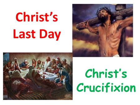 Christ’s Last Day Christ’s Crucifixion.