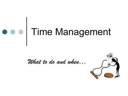 Time Management What to do and when….