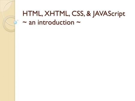 HTML, XHTML, CSS, & JAVAScript ~ an introduction ~