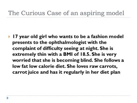 The Curious Case of an aspiring model  17 year old girl who wants to be a fashion model presents to the ophthalmologist with the complaint of difficulty.