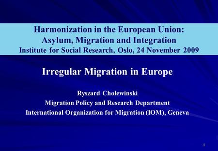 Harmonization in the European Union: Asylum, Migration and Integration Institute for Social Research, Oslo, 24 November 2009 Irregular Migration in Europe.
