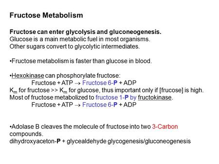 Fructose Metabolism Fructose can enter glycolysis and gluconeogenesis. Glucose is a main metabolic fuel in most organisms. Other sugars convert to glycolytic.